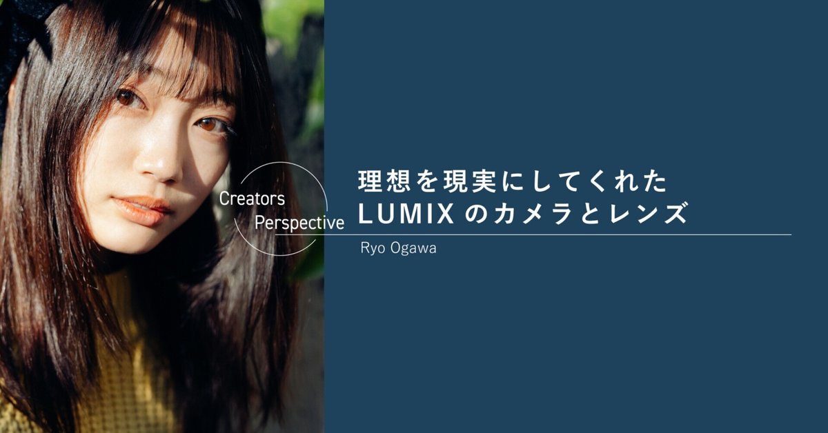 理想を現実にしてくれたLUMIXのカメラとレンズ｜LUMIX Magazine