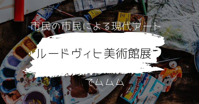 市民の市民による現代アート「ルードヴィヒ美術館展」でムムム…