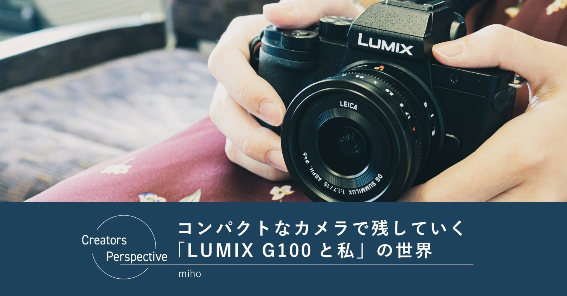 コンパクトなカメラで残していく「LUMIX G100と私」の世界 コンパクトなカメラで残していく「LUMIX G100と私」の世界