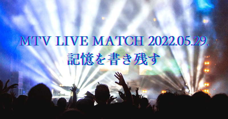 MTV LIVE MATCH 2022.05.29. 記憶を書き残す