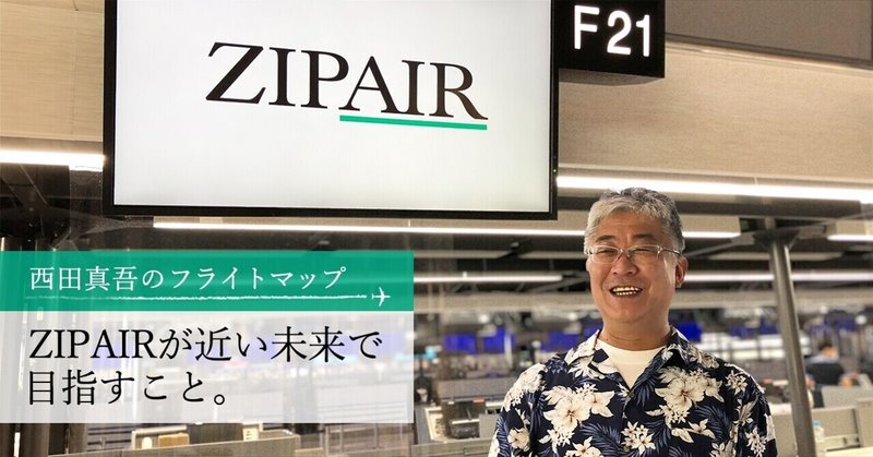 ZIPAIRが近い未来で目指すこと。〜西田真吾のフライトマップ　#02〜