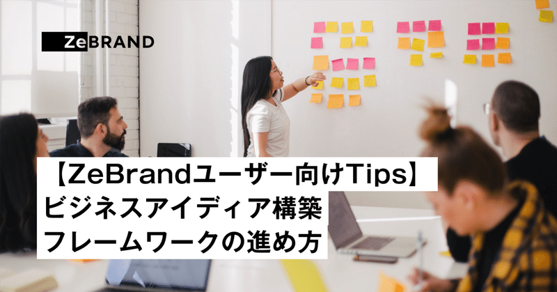 【ZeBrandユーザー向けTips】ビジネスアイディア構築フレームワークの進め方