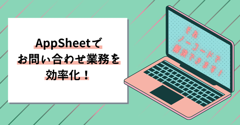 ノーコードで解決！　AppSheetでお問い合わせ管理アプリをつくってみた