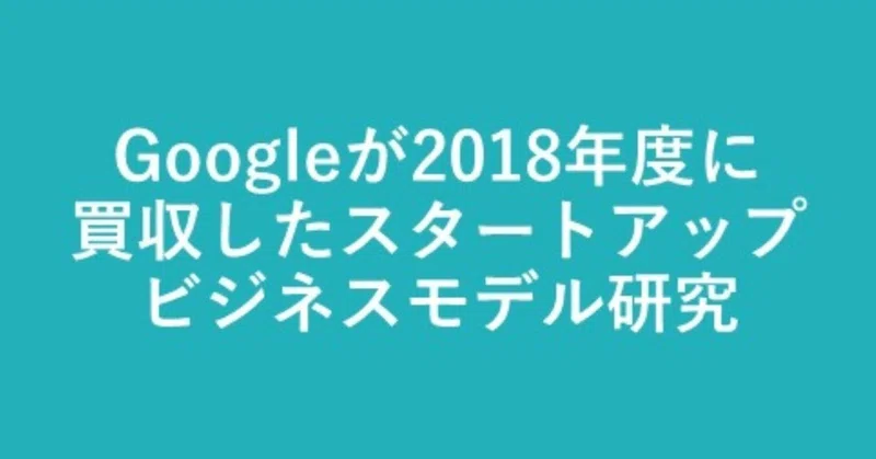 Googleが2018年度に買収したスタートアップ4社のビジネスモデル研究 Uma Note