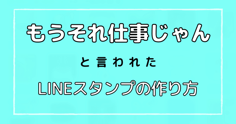 「それもう仕事じゃん！」と言われたLINEスタンプの作り方