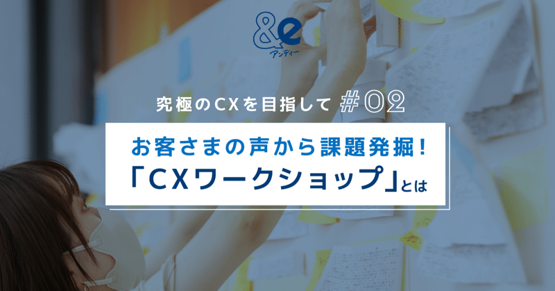 お客さまの声から課題発掘！「CXワークショップ」とは　- &e究極のCXを目指して 02