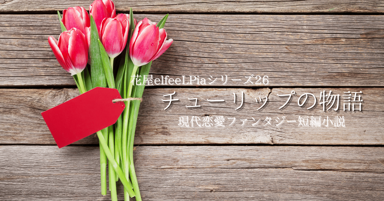 現代恋愛ファンタジー短編小説 チューリップの物語 花屋 Elfeelpiaシリーズ28 羽柴花蓮 素人kindle作家 不眠症と格闘中 習慣化目標 千字長期連載目標 フォロバは気まぐれに Note