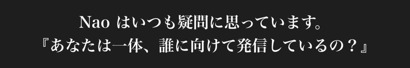 Nao はいつも疑問に思っています。『あなたは一体、誰に向けて発信しているの？』