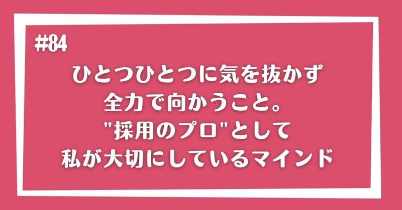 ひとつひとつに気を抜かず全力で向かうこと。”採用のプロ”として私が大切にしているマインド