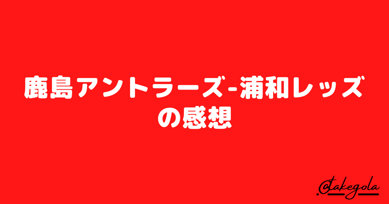 鹿島アントラーズ 浦和レッズの感想 タケゴラ Note