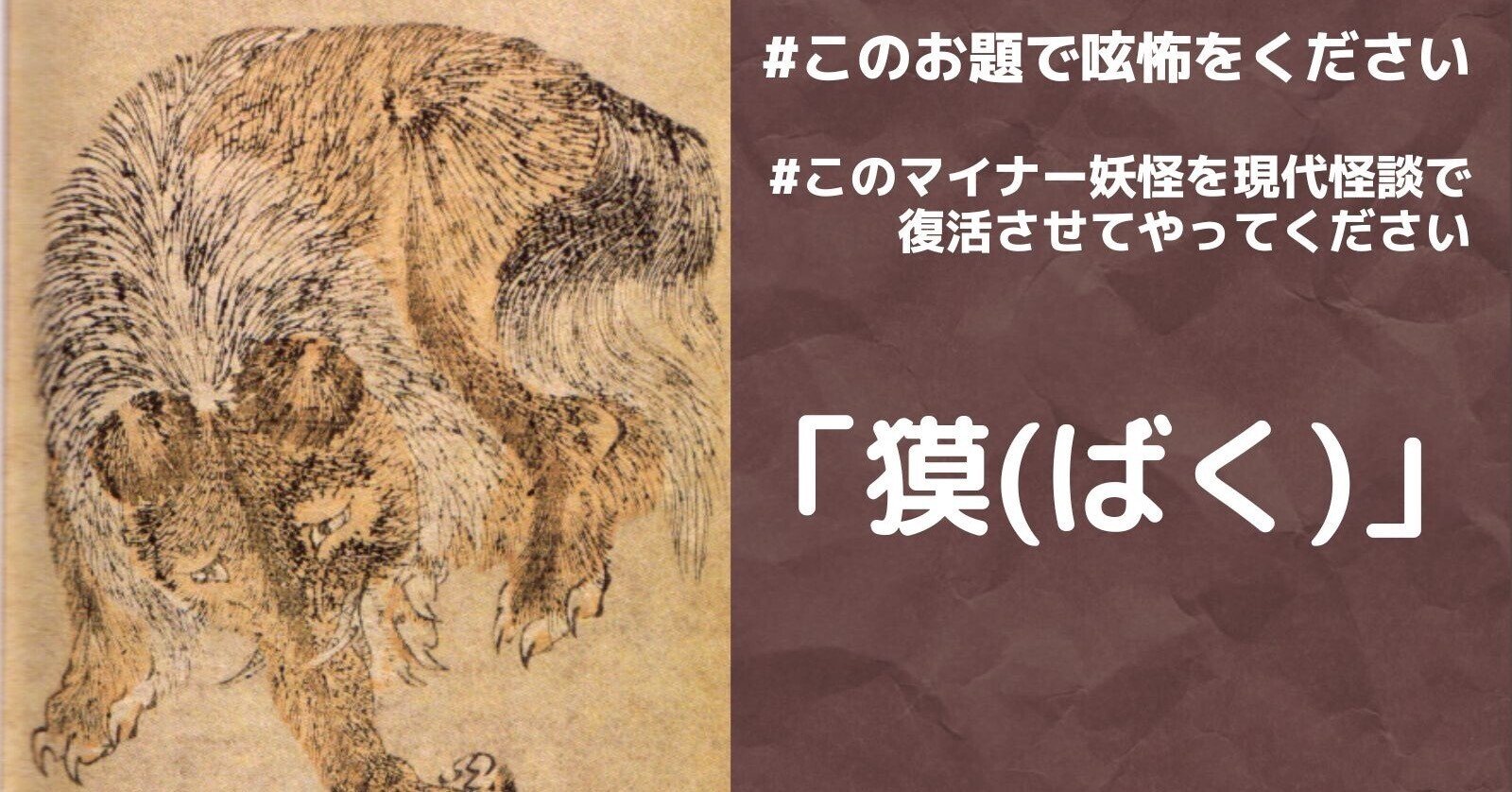 呟怖活動日記 22 09 05 この妖怪を現代怪談にしてください 第14弾は獏 山神ヤシロ 世界各国の怖い話 妖怪 幽霊譚 ホラー映画 ホラー小説のよき案内人をめざしております Note 呟怖活動日記 22 09 05 この妖怪を現代怪談にしてください 第14弾は獏 山神ヤシロ 世界各国の怖い話 妖怪 幽霊譚 ホラー映画 ホラー小説のよき案内人をめざしております Note