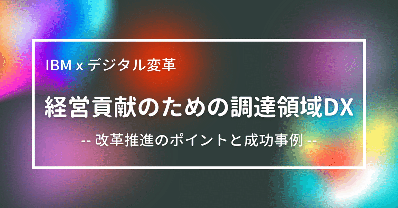 【調達領域DX事例】そのDXにビジョンはあるか！経営貢献のための改革推進ポイントと成功事例