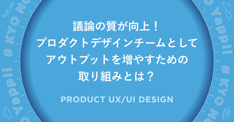 議論の質が向上！プロダクトデザインチームとしてアウトプットを増やすための取り組みとは？ #今日のヤプリ