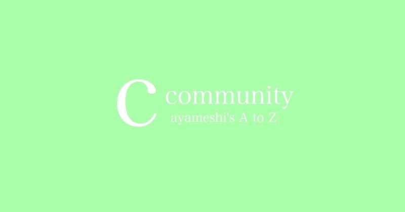 【C】community 〜あやめしのA to Z〜