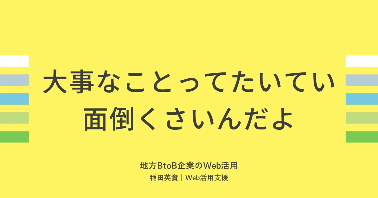 大事なことってたいてい面倒くさいんだよ。｜稲田英資／Web活用支援