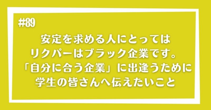 安定を求める人にとってはリクパーはブラック企業です。「自分に合う企業」に出逢うために学生の皆さんへ伝えたいこと