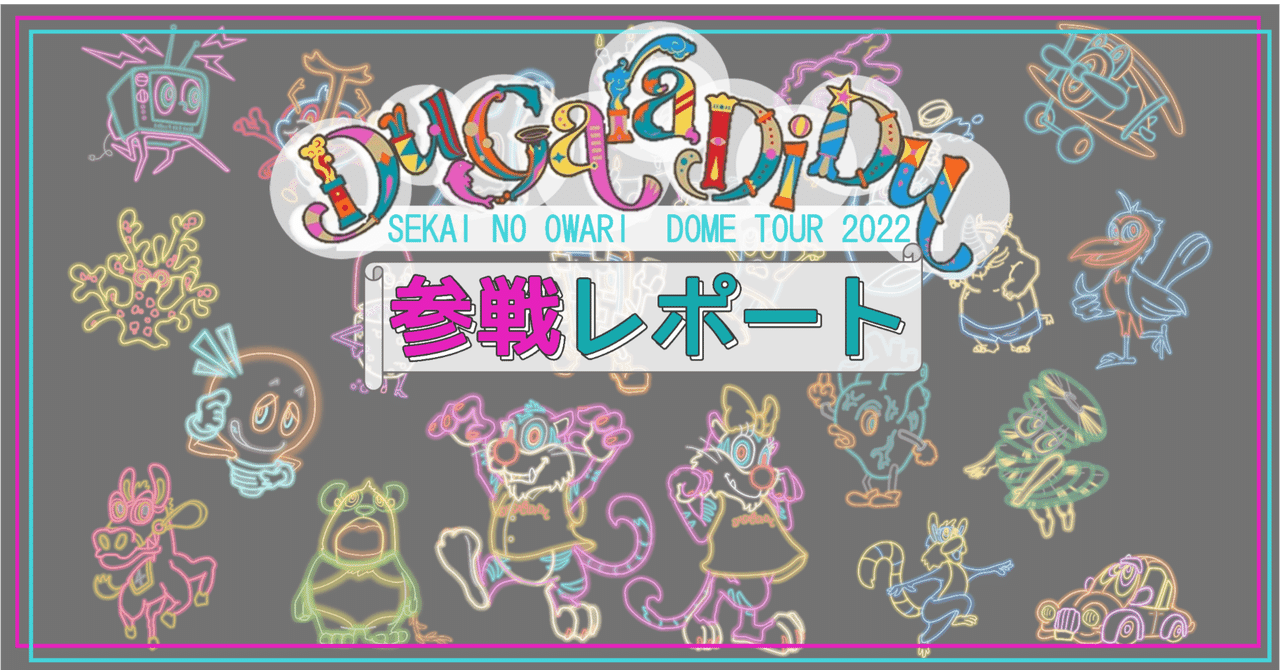 参戦レポート】SEKAI NO OWARI DOME TOUR 2022「Du Gara Di Du 参戦レポート】SEKAI NO OWARI DOME TOUR 2022「Du Gara Di Du