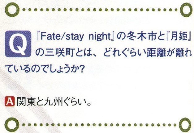 Q 『Fate/stay night』の冬木市と『月姫』の三咲町とは、どれぐらい距離が離れているのでしょうか? A 関東と九州ぐらい。
