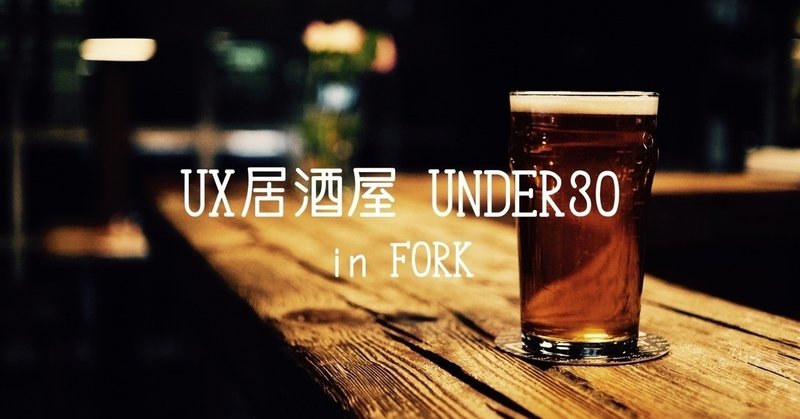UXに関わる人たちのリアル。UX居酒屋 UNDER 30 in FORKに参加してきました！