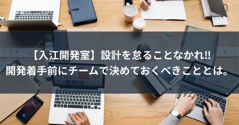 【入江開発室】設計を怠ることなかれ‼︎開発着手前にチームで決めておくべきこととは。