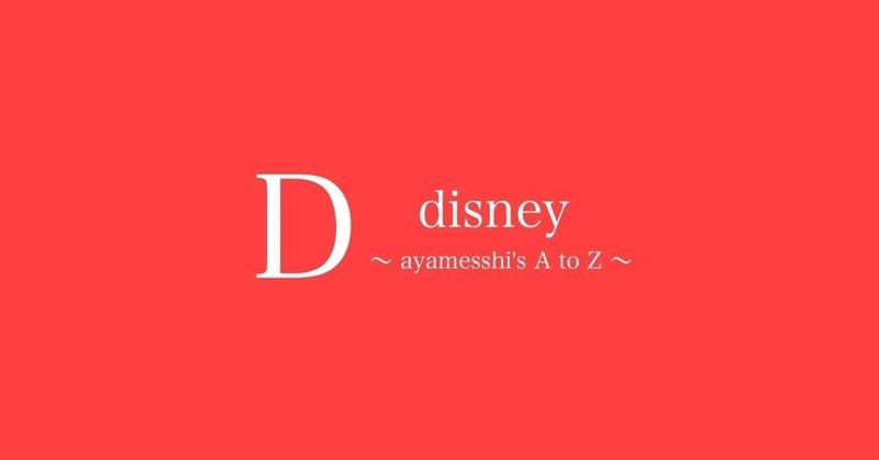 【D】disney 〜あやめしのA to Z〜