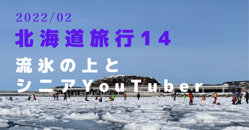 2022冬／北海道14〜流氷の上とシニアYouTuber