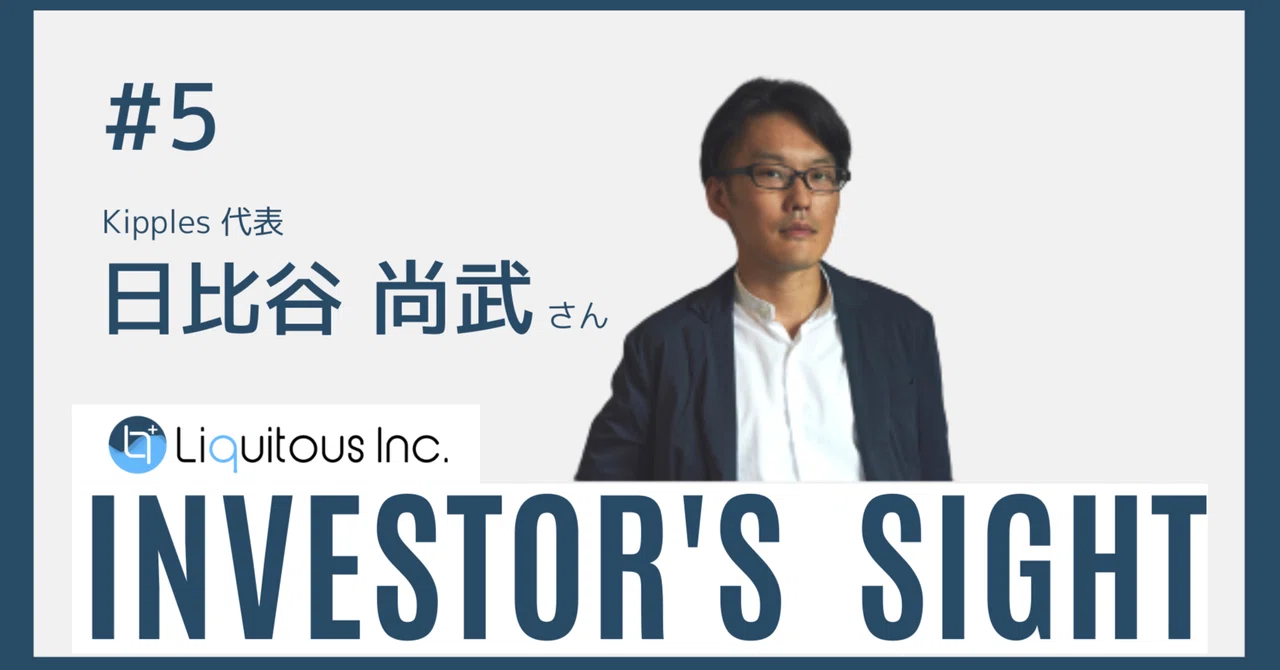 【Investor's Sight #5】「合意形成のやり方を変える、という最初のビジョンをやり続けていく」ー 日比谷尚武さんとの対話｜株式会社Liquitous