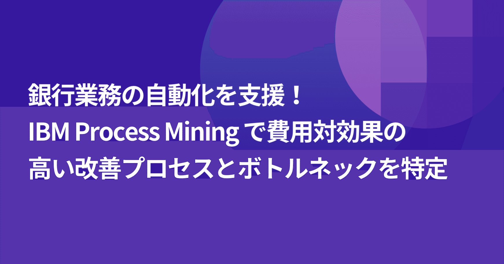 銀行業務の自動化を支援！IBM Process Miningで費用対効果の高い改善プロセスとボトルネックを特定｜AOIchan@IBM