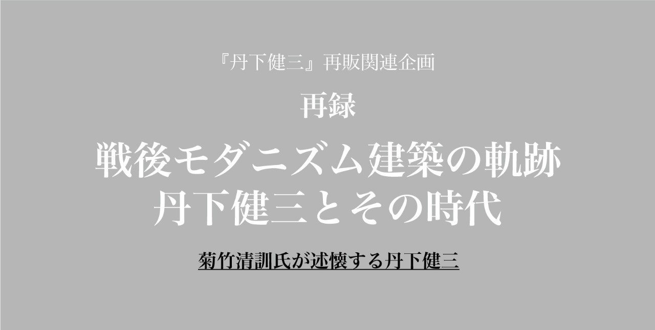 1960年ごろの「菊竹現象」｜藤森照信─「菊竹清訓氏が述懐する丹下健三