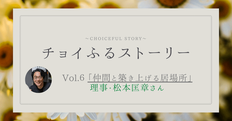 チョイふるストーリー Vol.6 「仲間と築き上げる居場所」理事・松本匡章さん