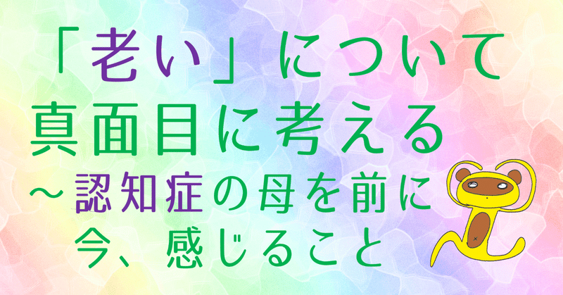 「老い」について真面目に考える～認知症の母を前に今、感じること