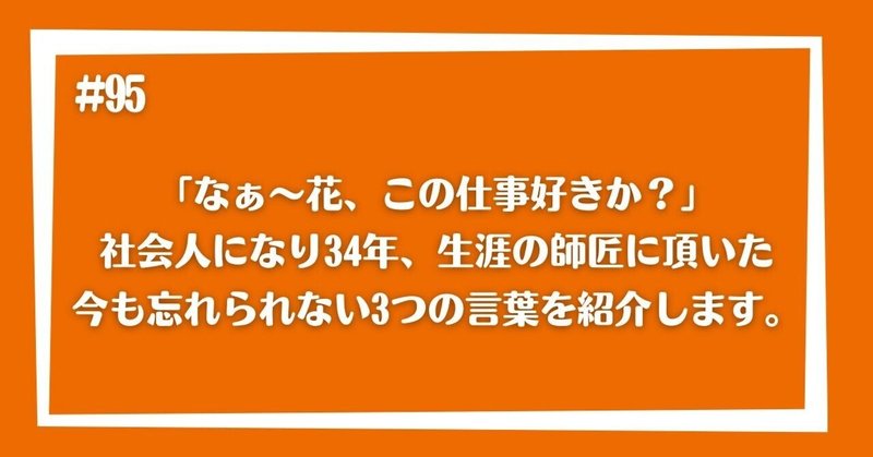 「なぁ～花、この仕事好きか？」社会人になり34年、生涯の師匠に頂いた今も忘れられない3つの言葉を紹介します。