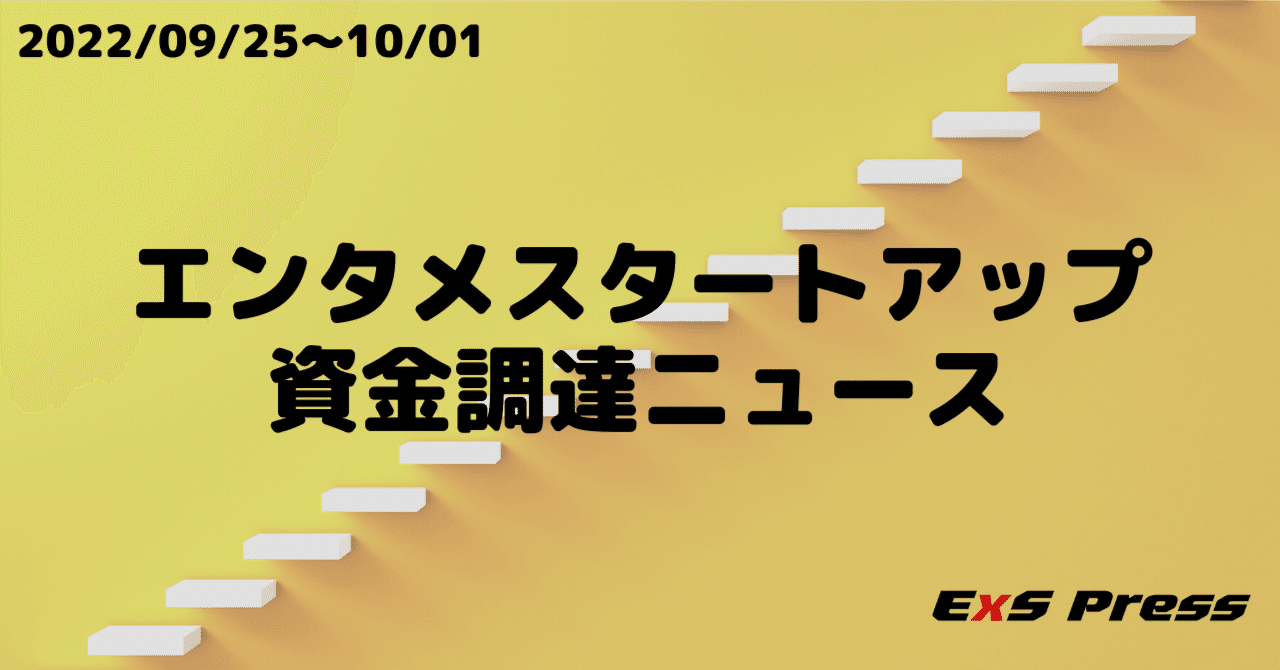 weekly｜2022/09/25~10/01】エンタメスタートアップ 資金調達ニュース｜ExS Press | エクスプレス