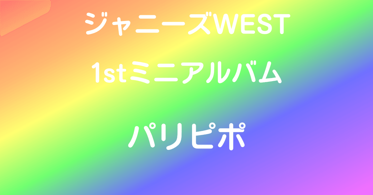 ジャニーズWEST 1stミニ・アルバム「パリピポ」|天