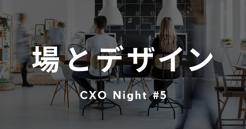CXO Night #5「場とデザイン」 イベントレポート