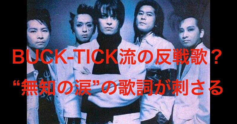 BUCK-TICK "無知の涙" の歌詞を考察！BT流の反戦歌？戦争の悲惨さ、無力さ、無自覚さから生じる悲しみを描いた秀逸な歌詞に脱帽…