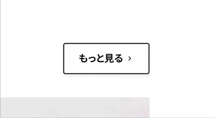 gif画像:STUDIO Partners公式サイト。もっと見るリンクをホバーした際の動き。もっと見るというテキストが白地に黒線で囲まれている。マウスカーソルをホバーすると、左側から黒い背景が出現して、白い背景を覆う。