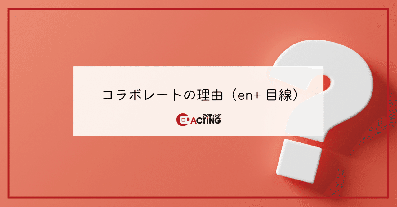 コラボレートの理由(en+目線)|アクティング / en+ プロジェクト