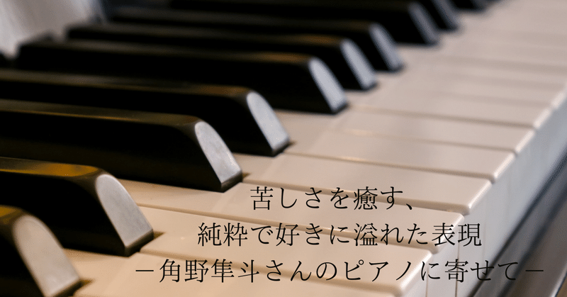 苦しさを癒す、純粋で好きに溢れた表現 －角野隼斗さんのピアノに寄せて－