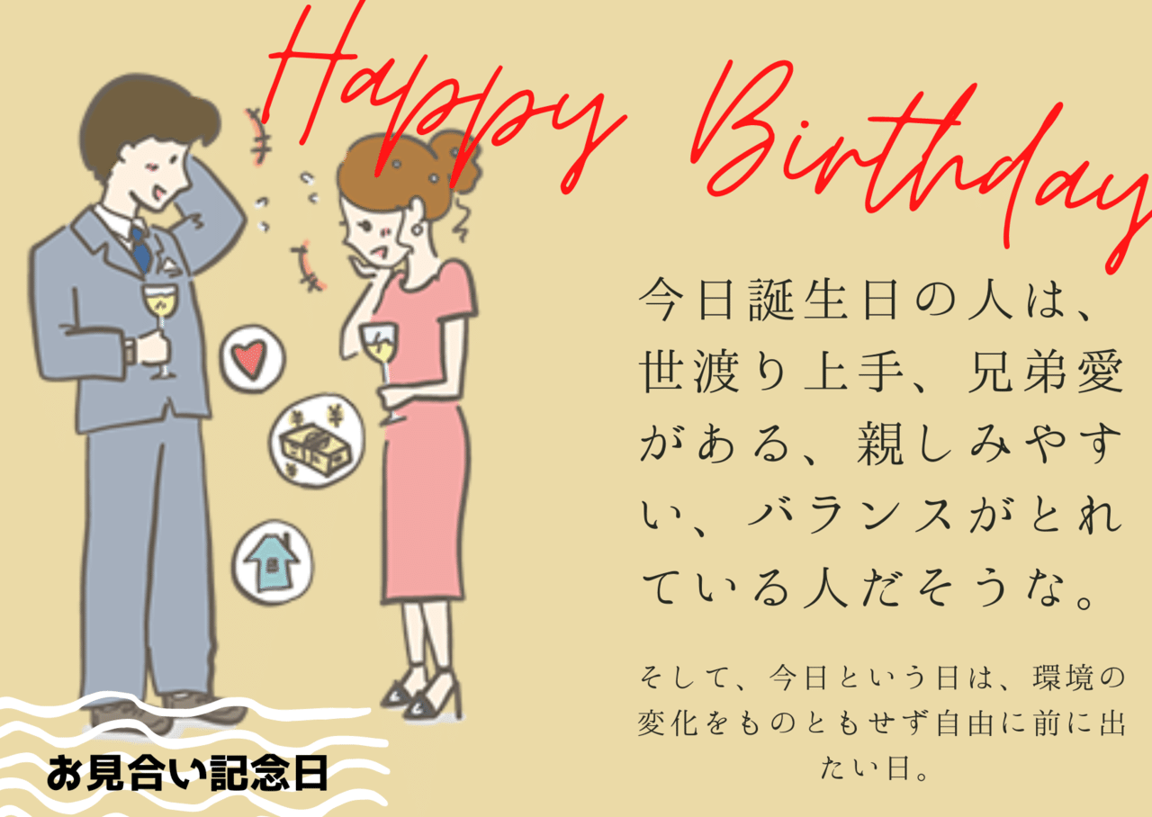 今日は「お見合い記念日」。 お誕生日おめでとうございます！ 今日誕生日の人は、世渡り上手、兄弟愛がある理想主義者、家庭を大切にする、バランスが