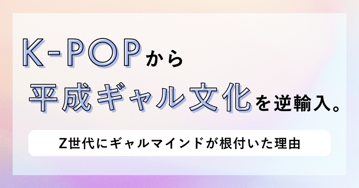 K-POPから平成ギャル文化を逆輸入。Z世代にギャルマインドが