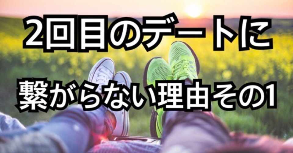 2回目デートの脈ありを判断 2回目のデートに繋がらない理由 その１