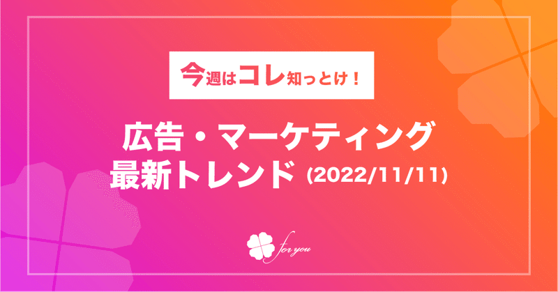 【今週はコレ知っとけ！】広告・マーケティング最新トレンド（2022/11/11)