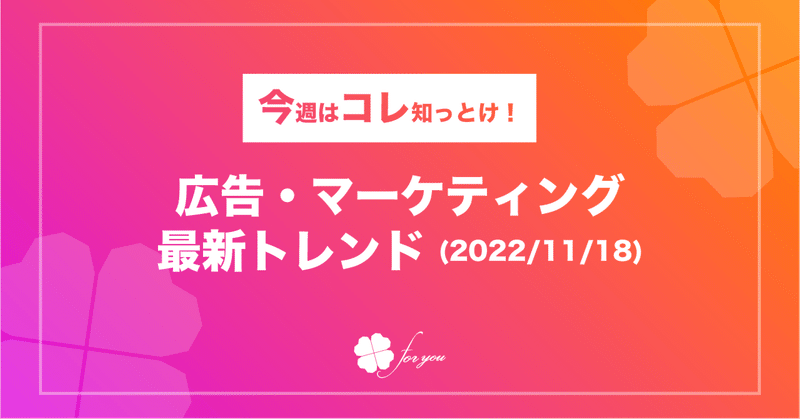 【今週はコレ知っとけ！】広告・マーケティング最新トレンド（2022/11/18)