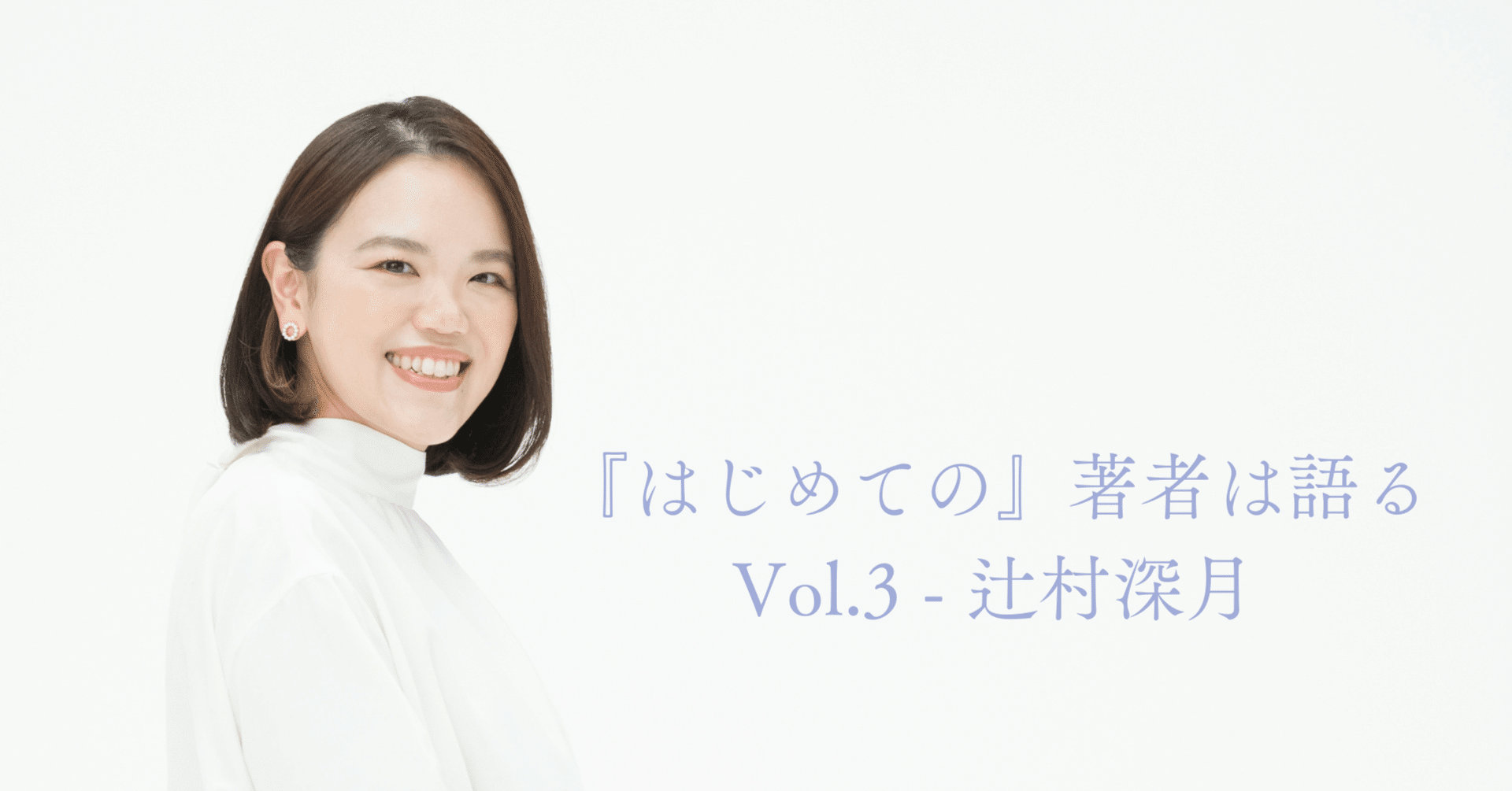 はじめての』著者は語るVol.3-辻村深月｜自分の作った言葉が、誰かの