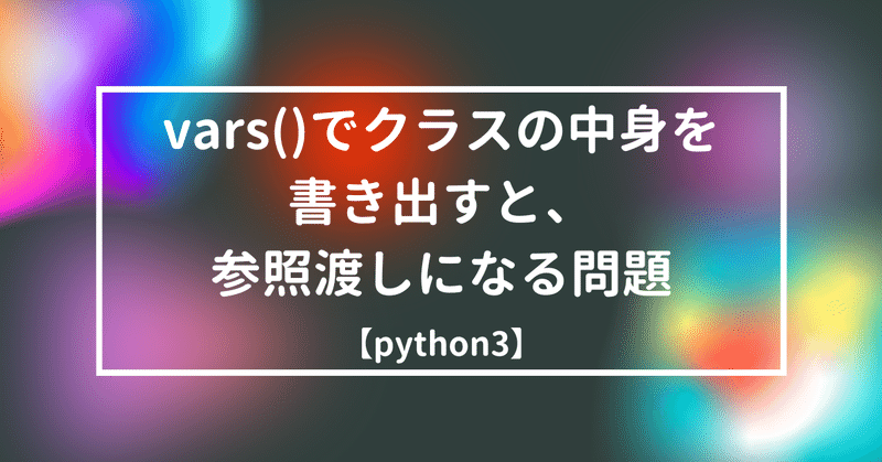 【python3】vars()でクラスの中身を書き出すと、参照渡しになる問題