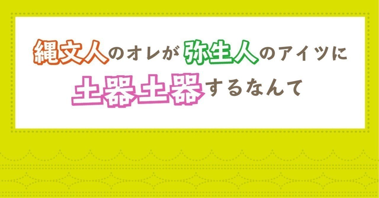 連載縄文小説 縄文人のオレが弥生人のアイツに土器土器するなんて 第五章 初めての恋 Switch 山田スイッチ Note