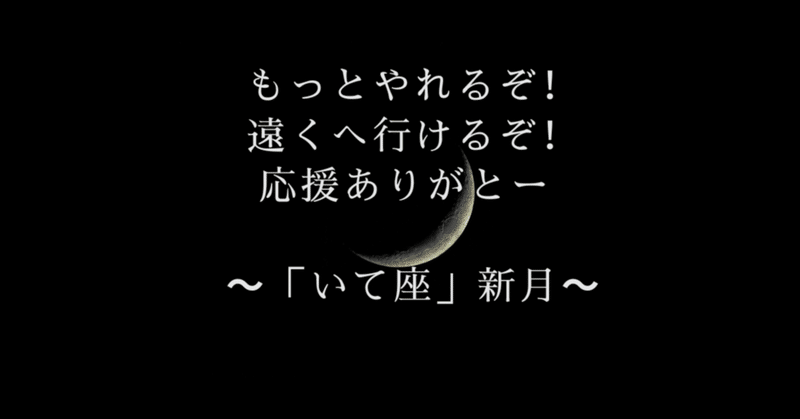 もっとやれるぞ！遠くへ行けるぞ！応援ありがとー～「いて座」新月～