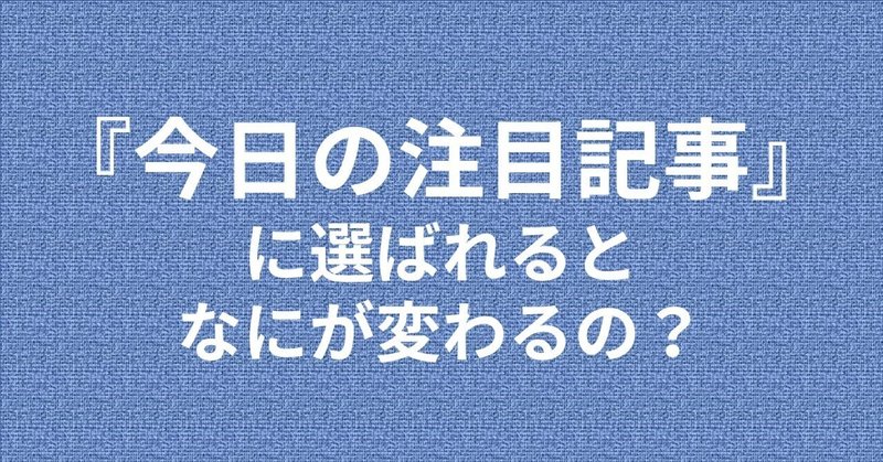 『今日の注目記事』に選ばれるとなにが変わるの？