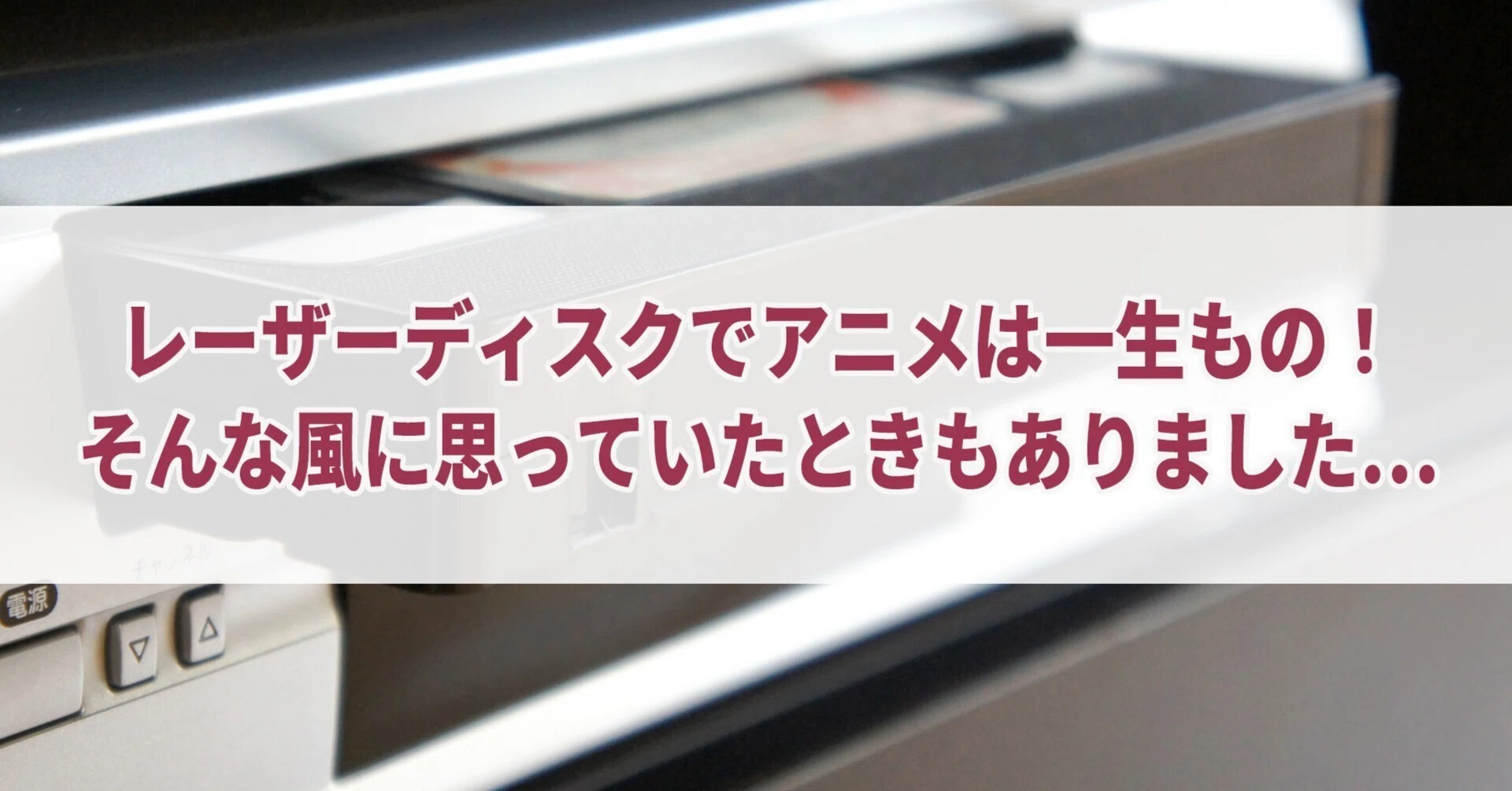 レーザーディスクでアニメは一生もの！ そんな風に思っていたときも 